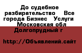 До судебное разбирательство. - Все города Бизнес » Услуги   . Московская обл.,Долгопрудный г.